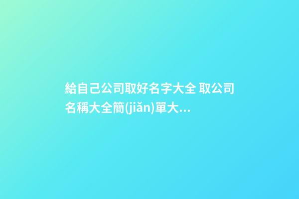 給自己公司取好名字大全 取公司名稱大全簡(jiǎn)單大氣,起名之家